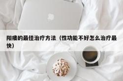 阳痿的最佳治疗方法（性功能不好怎么治疗最快）