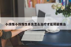 小孩慢小孩慢性鼻炎怎么治疗才能彻底根治