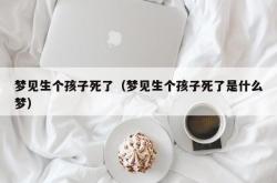 梦见生个孩子死了（梦见生个孩子死了是什么梦）