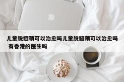 儿童脱髓鞘可以治愈吗儿童脱髓鞘可以治愈吗 有香港的医生吗