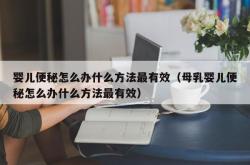 婴儿便秘怎么办什么方法最有效（母乳婴儿便秘怎么办什么方法最有效）