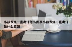 小孩发烧一直出汗怎么回事小孩发烧一直出汗是什么原因