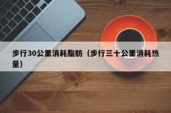 步行30公里消耗脂肪（步行三十公里消耗热量）