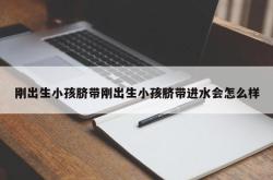 刚出生小孩脐带刚出生小孩脐带进水会怎么样