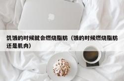 饥饿的时候就会燃烧脂肪（饿的时候燃烧脂肪还是肌肉）