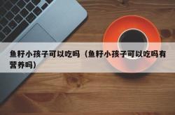 鱼籽小孩子可以吃吗（鱼籽小孩子可以吃吗有营养吗）