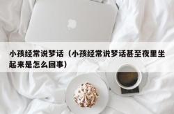 小孩经常说梦话（小孩经常说梦话甚至夜里坐起来是怎么回事）