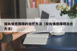 双向情感障碍的治疗方法（双向情感障碍治愈方法）