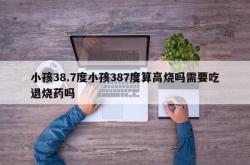 小孩38.7度小孩387度算高烧吗需要吃退烧药吗