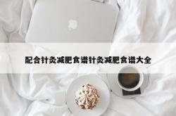 配合针灸减肥食谱针灸减肥食谱大全