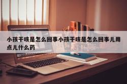 小孩干咳是怎么回事小孩干咳是怎么回事儿用点儿什么药