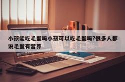 小孩能吃毛蛋吗小孩可以吃毛蛋吗?很多人都说毛蛋有营养