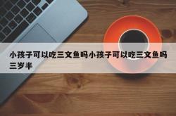 小孩子可以吃三文鱼吗小孩子可以吃三文鱼吗三岁半