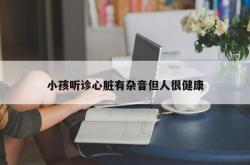 小孩听诊心脏有杂音但人很健康