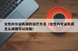 女性内分泌失调的治疗方法（女性内分泌失调怎么调理可以改善）