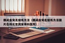 腰间盘突出锻炼方法（腰间盘突出锻炼方法图片在线北京同安骨科医院）