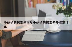 小孩子弱视怎么治疗小孩子弱视怎么办注意什么