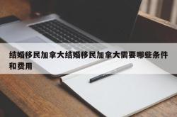 结婚移民加拿大结婚移民加拿大需要哪些条件和费用