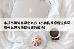 小孩伤风流鼻涕怎么办（小孩伤风感冒流鼻涕有什么好方法能快速的解决）