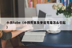 小孩tube（小孩秃背及脊追弯是怎么引起）