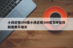 小孩近视300度小孩近视300度怎样能控制度数不增长