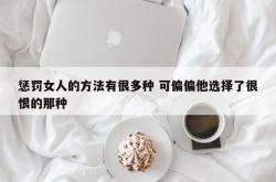 惩罚女人的方法有很多种 可偏偏他选择了很恨的那种