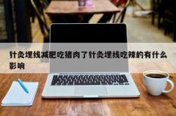 针灸埋线减肥吃猪肉了针灸埋线吃辣的有什么影响