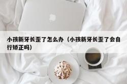 小孩新牙长歪了怎么办（小孩新牙长歪了会自行矫正吗）