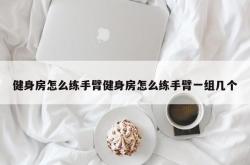 健身房怎么练手臂健身房怎么练手臂一组几个