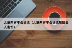 儿童两岁不会说话（儿童两岁不会说话见陌生人害怕）