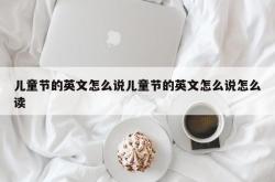 儿童节的英文怎么说儿童节的英文怎么说怎么读