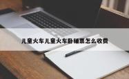 儿童火车儿童火车卧铺票怎么收费