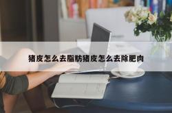 猪皮怎么去脂肪猪皮怎么去除肥肉