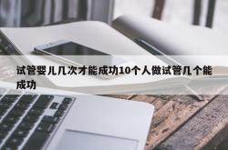 试管婴儿几次才能成功10个人做试管几个能成功