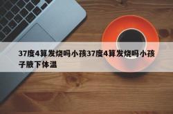 37度4算发烧吗小孩37度4算发烧吗小孩子腋下体温