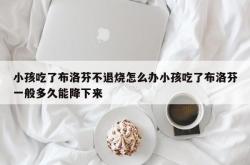 小孩吃了布洛芬不退烧怎么办小孩吃了布洛芬一般多久能降下来