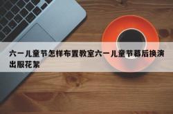 六一儿童节怎样布置教室六一儿童节幕后换演出服花絮