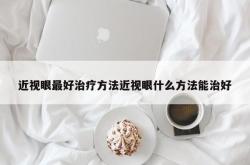 近视眼最好治疗方法近视眼什么方法能治好