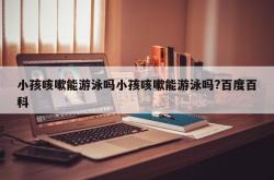 小孩咳嗽能游泳吗小孩咳嗽能游泳吗?百度百科