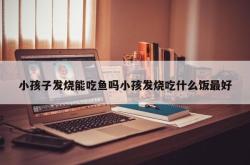 小孩子发烧能吃鱼吗小孩发烧吃什么饭最好