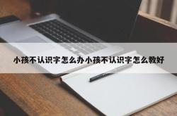 小孩不认识字怎么办小孩不认识字怎么教好