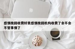 感情挽回收费好贵感情挽回机构收费了会不会不管事情了