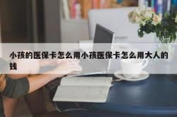小孩的医保卡怎么用小孩医保卡怎么用大人的钱