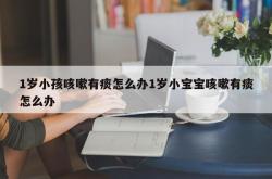 1岁小孩咳嗽有痰怎么办1岁小宝宝咳嗽有痰怎么办