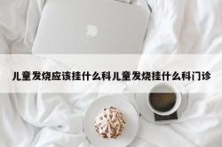 儿童发烧应该挂什么科儿童发烧挂什么科门诊