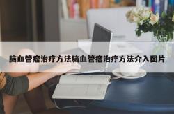 脑血管瘤治疗方法脑血管瘤治疗方法介入图片