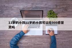 11岁的小孩11岁的小孩可以吃999感冒灵吗