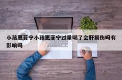 小孩惠菲宁小孩惠菲宁过量喝了会肝损伤吗有影响吗