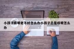 小孩子咳嗽老不好怎么办小孩子总是咳嗽怎么办