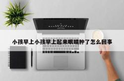 小孩早上小孩早上起来眼睛肿了怎么回事